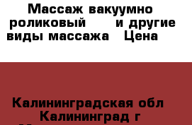 Массаж вакуумно- роликовый lpg  и другие виды массажа › Цена ­ 850 - Калининградская обл., Калининград г. Медицина, красота и здоровье » Косметические услуги   . Калининградская обл.,Калининград г.